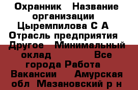 Охранник › Название организации ­ Цыремпилова С.А › Отрасль предприятия ­ Другое › Минимальный оклад ­ 12 000 - Все города Работа » Вакансии   . Амурская обл.,Мазановский р-н